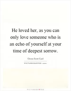 He loved her, as you can only love someone who is an echo of yourself at your time of deepest sorrow Picture Quote #1