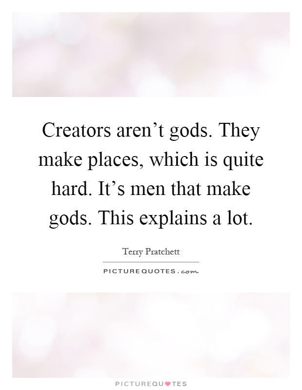 Creators aren't gods. They make places, which is quite hard. It's men that make gods. This explains a lot Picture Quote #1