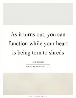 As it turns out, you can function while your heart is being torn to shreds Picture Quote #1