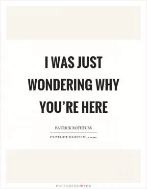 I was just wondering why you’re here Picture Quote #1