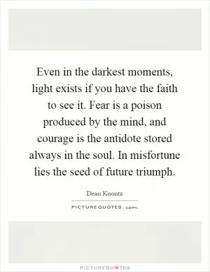 Even in the darkest moments, light exists if you have the faith to see it. Fear is a poison produced by the mind, and courage is the antidote stored always in the soul. In misfortune lies the seed of future triumph Picture Quote #1