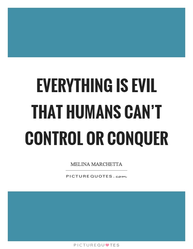 Everything is evil that humans can't control or conquer Picture Quote #1