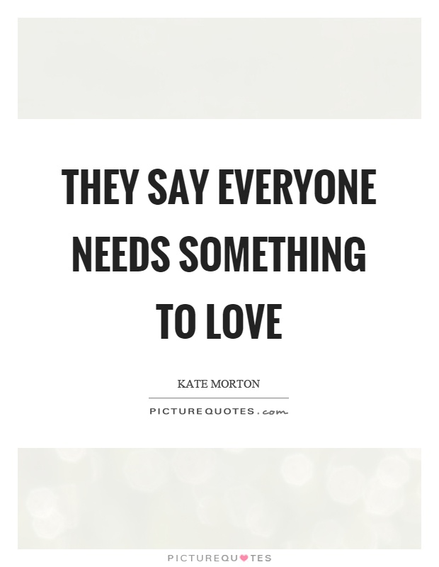 They say everyone needs something to love Picture Quote #1