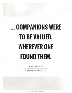 ... companions were to be valued, wherever one found them Picture Quote #1