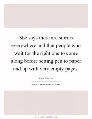 She says there are stories everywhere and that people who wait for the right one to come along before setting pen to paper end up with very empty pages Picture Quote #1