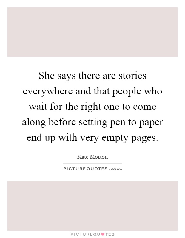 She says there are stories everywhere and that people who wait for the right one to come along before setting pen to paper end up with very empty pages Picture Quote #1