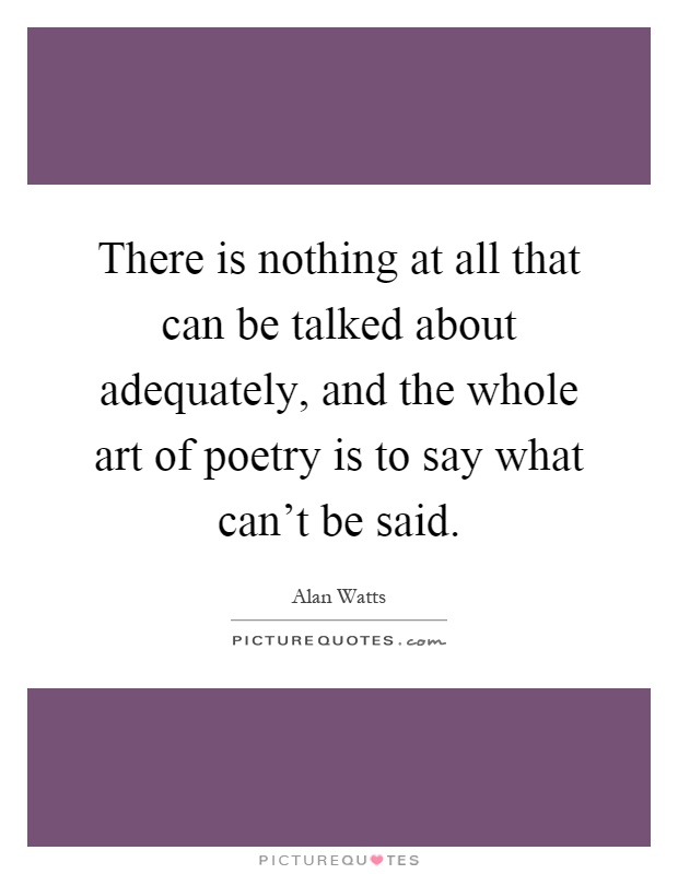 There is nothing at all that can be talked about adequately, and the whole art of poetry is to say what can't be said Picture Quote #1
