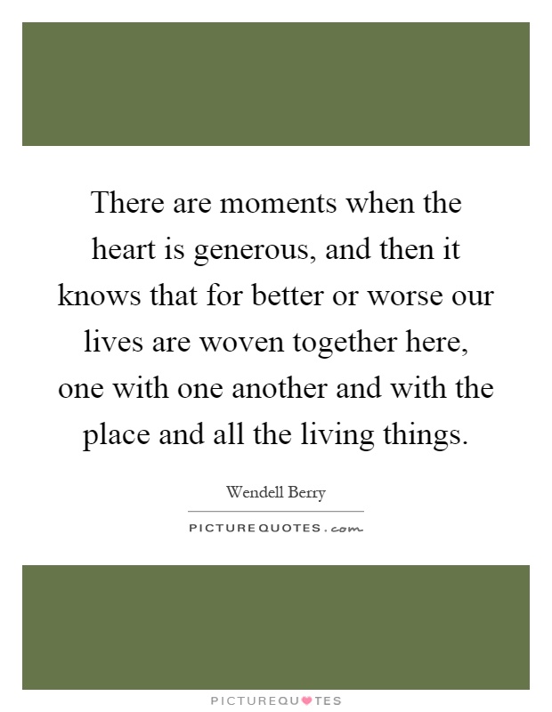 There are moments when the heart is generous, and then it knows that for better or worse our lives are woven together here, one with one another and with the place and all the living things Picture Quote #1