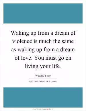 Waking up from a dream of violence is much the same as waking up from a dream of love. You must go on living your life Picture Quote #1