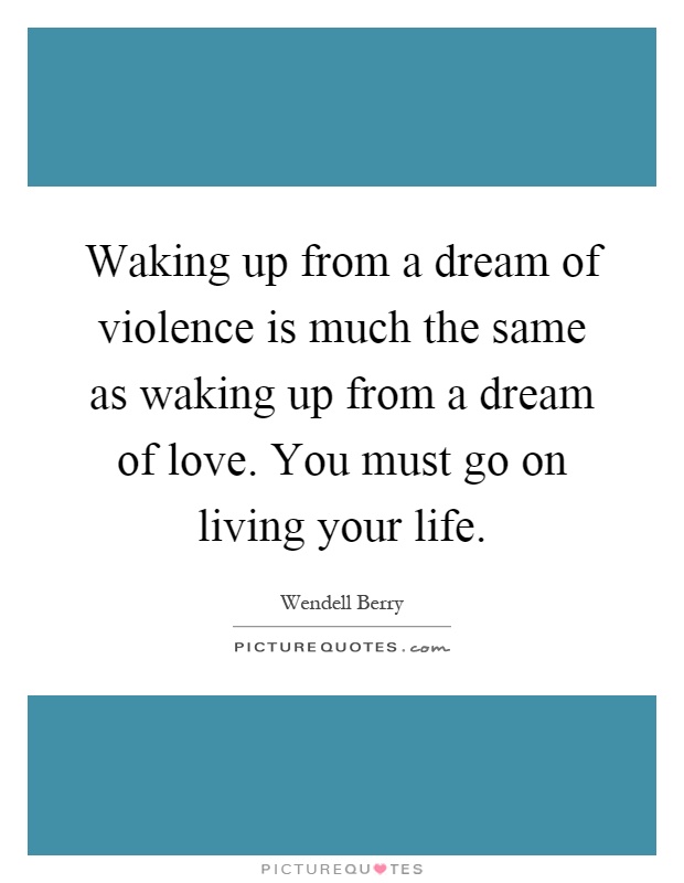 Waking up from a dream of violence is much the same as waking up from a dream of love. You must go on living your life Picture Quote #1