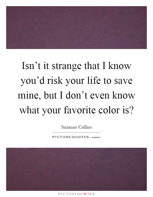 Isn't it strange that I know you'd risk your life to save mine, but I don't even know what your favorite color is? Picture Quote #1