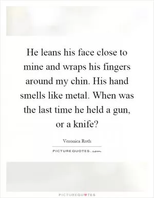 He leans his face close to mine and wraps his fingers around my chin. His hand smells like metal. When was the last time he held a gun, or a knife? Picture Quote #1