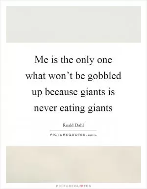 Me is the only one what won’t be gobbled up because giants is never eating giants Picture Quote #1