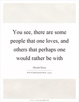You see, there are some people that one loves, and others that perhaps one would rather be with Picture Quote #1