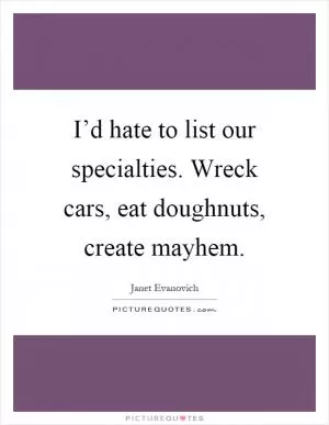 I’d hate to list our specialties. Wreck cars, eat doughnuts, create mayhem Picture Quote #1