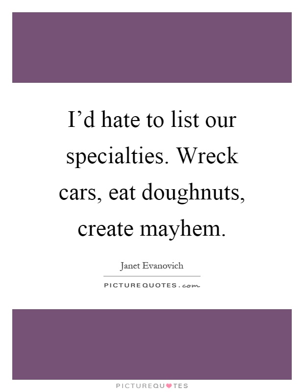 I'd hate to list our specialties. Wreck cars, eat doughnuts, create mayhem Picture Quote #1