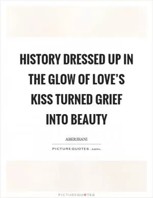 History dressed up in the glow of love’s kiss turned grief into beauty Picture Quote #1