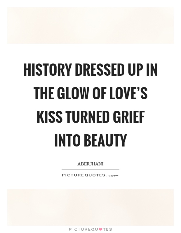 History dressed up in the glow of love's kiss turned grief into beauty Picture Quote #1