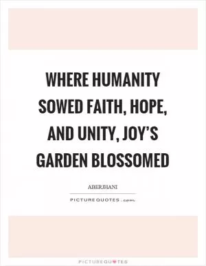Where humanity sowed faith, hope, and unity, joy’s garden blossomed Picture Quote #1