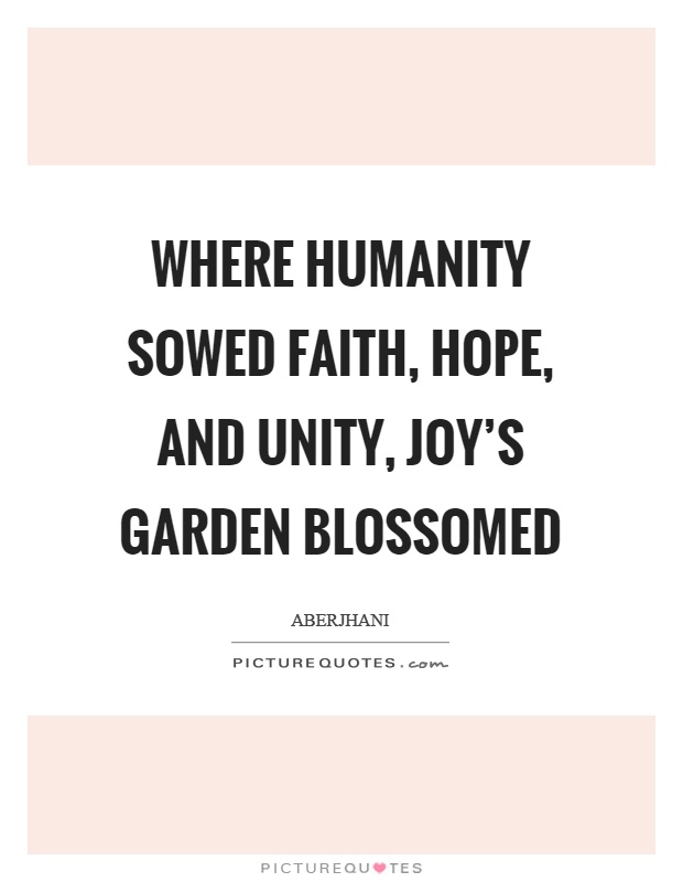 Where humanity sowed faith, hope, and unity, joy's garden blossomed Picture Quote #1