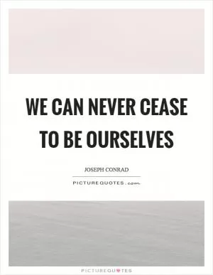 We can never cease to be ourselves Picture Quote #1