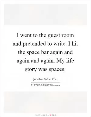 I went to the guest room and pretended to write. I hit the space bar again and again and again. My life story was spaces Picture Quote #1