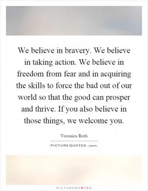 We believe in bravery. We believe in taking action. We believe in freedom from fear and in acquiring the skills to force the bad out of our world so that the good can prosper and thrive. If you also believe in those things, we welcome you Picture Quote #1