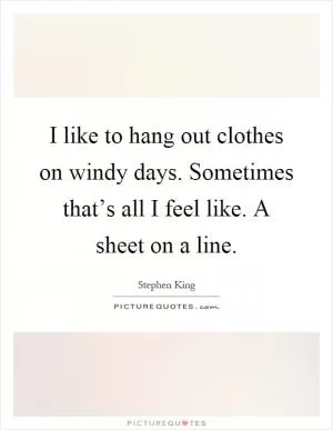 I like to hang out clothes on windy days. Sometimes that’s all I feel like. A sheet on a line Picture Quote #1