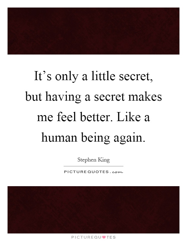 It's only a little secret, but having a secret makes me feel better. Like a human being again Picture Quote #1