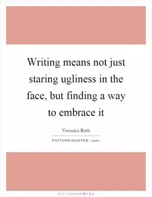 Writing means not just staring ugliness in the face, but finding a way to embrace it Picture Quote #1