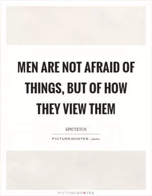 Men are not afraid of things, but of how they view them Picture Quote #1