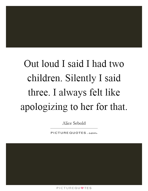 Out loud I said I had two children. Silently I said three. I always felt like apologizing to her for that Picture Quote #1