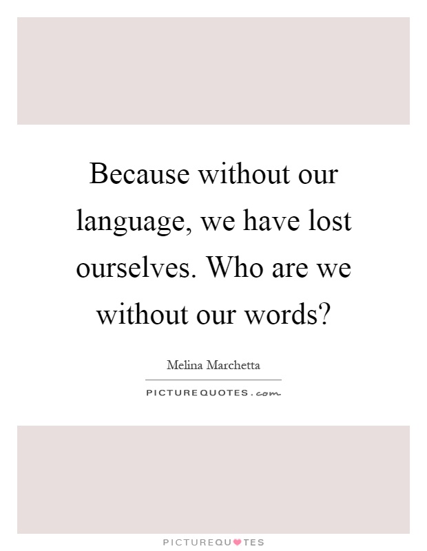 Because without our language, we have lost ourselves. Who are we without our words? Picture Quote #1