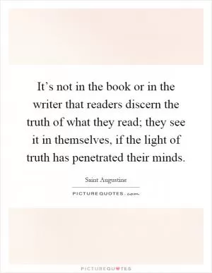 It’s not in the book or in the writer that readers discern the truth of what they read; they see it in themselves, if the light of truth has penetrated their minds Picture Quote #1