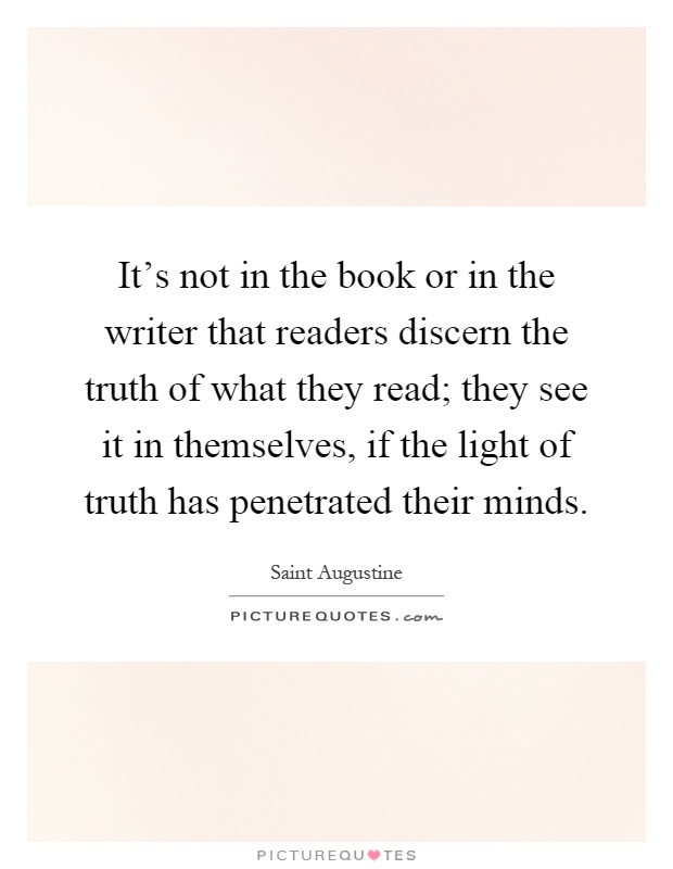 It's not in the book or in the writer that readers discern the truth of what they read; they see it in themselves, if the light of truth has penetrated their minds Picture Quote #1
