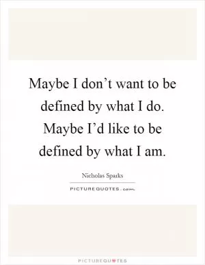 Maybe I don’t want to be defined by what I do. Maybe I’d like to be defined by what I am Picture Quote #1