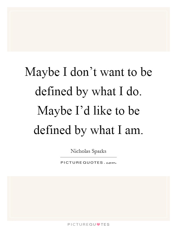 Maybe I don't want to be defined by what I do. Maybe I'd like to be defined by what I am Picture Quote #1