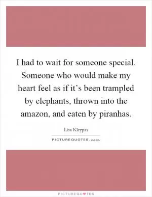 I had to wait for someone special. Someone who would make my heart feel as if it’s been trampled by elephants, thrown into the amazon, and eaten by piranhas Picture Quote #1