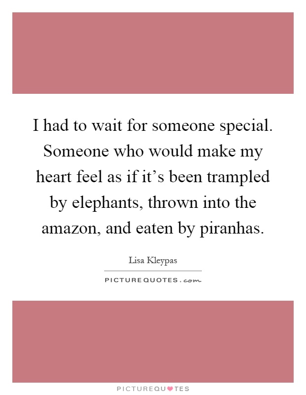 I had to wait for someone special. Someone who would make my heart feel as if it's been trampled by elephants, thrown into the amazon, and eaten by piranhas Picture Quote #1