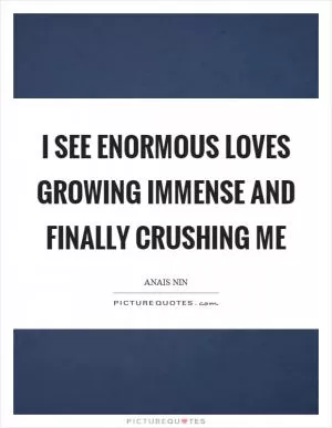 I see enormous loves growing immense and finally crushing me Picture Quote #1