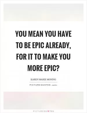 You mean you have to be epic already, for it to make you more epic? Picture Quote #1