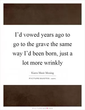 I’d vowed years ago to go to the grave the same way I’d been born, just a lot more wrinkly Picture Quote #1