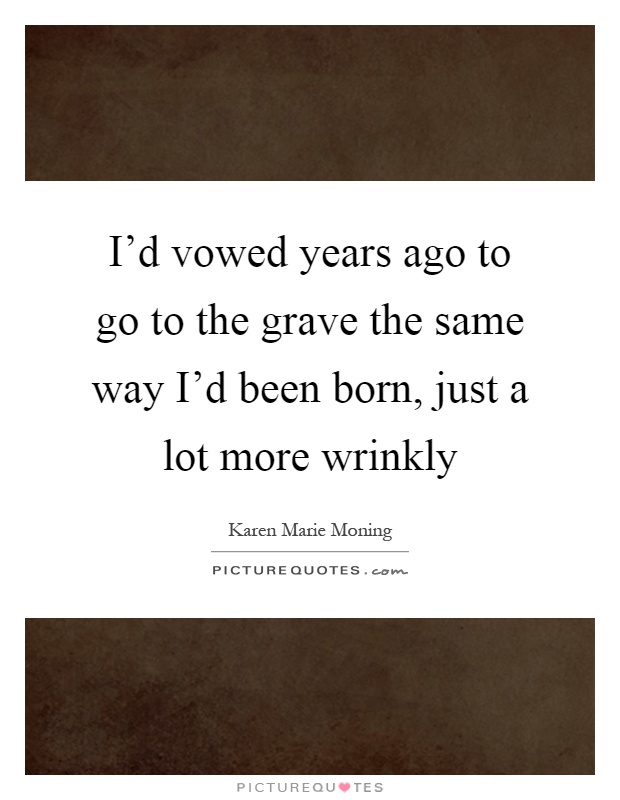 I'd vowed years ago to go to the grave the same way I'd been born, just a lot more wrinkly Picture Quote #1
