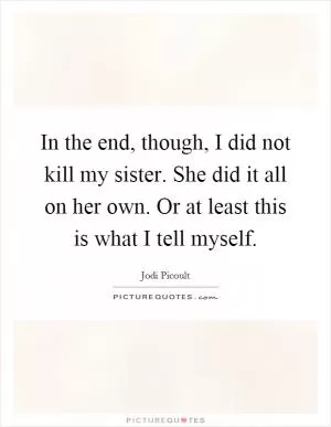 In the end, though, I did not kill my sister. She did it all on her own. Or at least this is what I tell myself Picture Quote #1