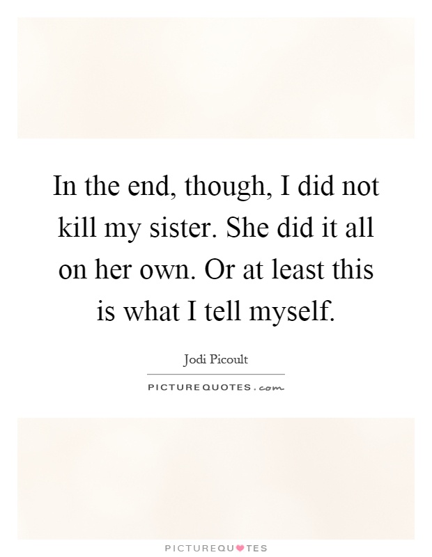 In the end, though, I did not kill my sister. She did it all on her own. Or at least this is what I tell myself Picture Quote #1