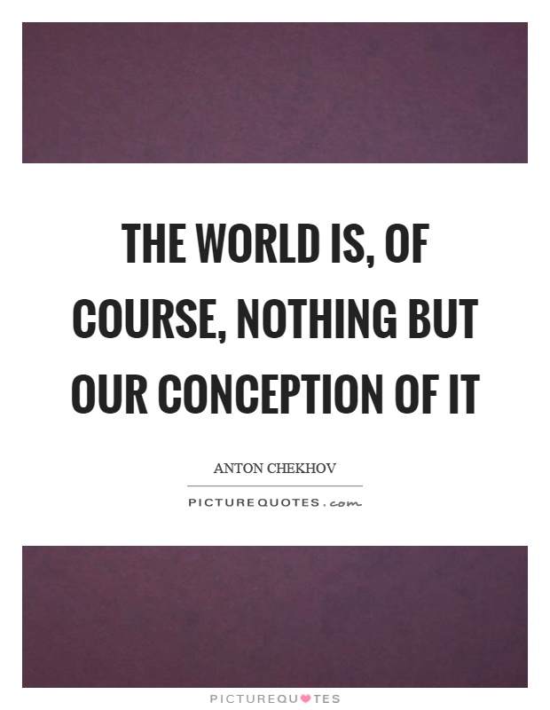 The world is, of course, nothing but our conception of it Picture Quote #1