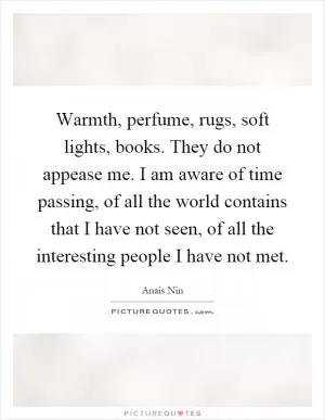 Warmth, perfume, rugs, soft lights, books. They do not appease me. I am aware of time passing, of all the world contains that I have not seen, of all the interesting people I have not met Picture Quote #1