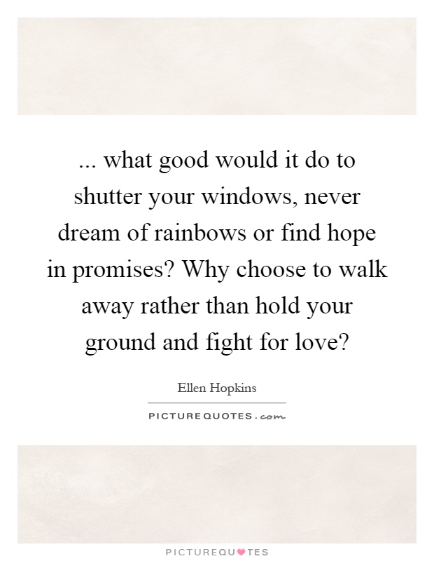 ... what good would it do to shutter your windows, never dream of rainbows or find hope in promises? Why choose to walk away rather than hold your ground and fight for love? Picture Quote #1