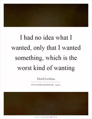 I had no idea what I wanted, only that I wanted something, which is the worst kind of wanting Picture Quote #1