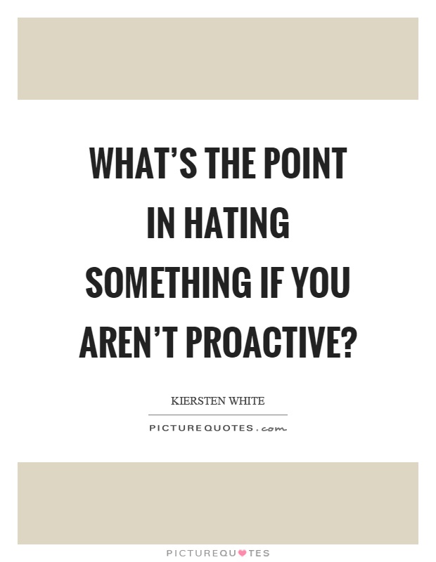 What's the point in hating something if you aren't proactive? Picture Quote #1